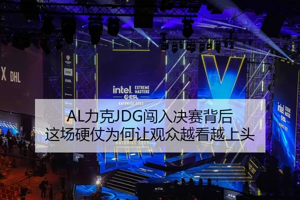 AL力克JDG闯入决赛背后 这场硬仗为何让观众越看越上头